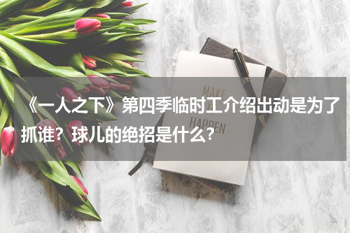 《一人之下》第四季临时工介绍出动是为了抓谁？球儿的绝招是什么？