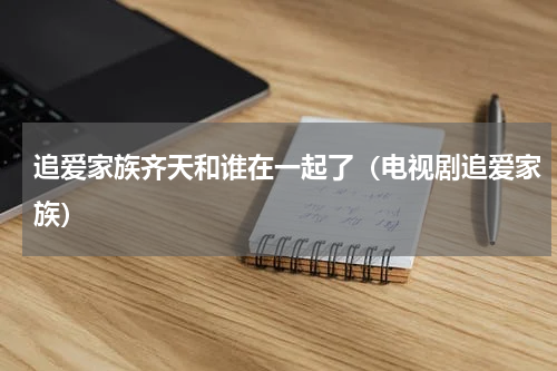 追爱家族齐天和谁在一起了（电视剧追爱家族）