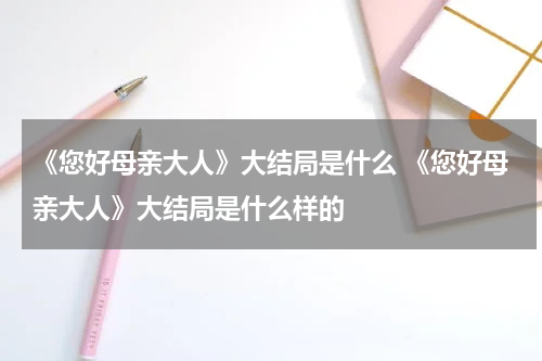 《您好母亲大人》大结局是什么 《您好母亲大人》大结局是什么样的
