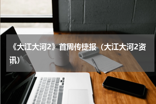 《大江大河2》首周传捷报（大江大河2资讯）