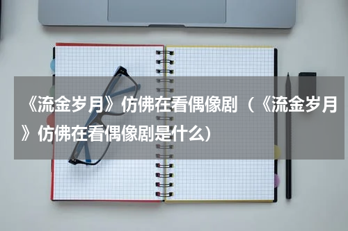 《流金岁月》仿佛在看偶像剧（《流金岁月》仿佛在看偶像剧是什么）