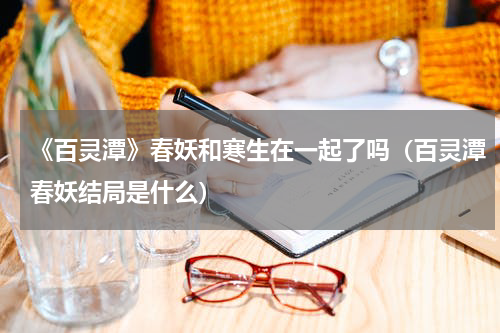 《百灵潭》春妖和寒生在一起了吗（百灵潭春妖结局是什么）