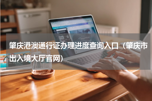 肇庆港澳通行证办理进度查询入口（肇庆市出入境大厅官网）