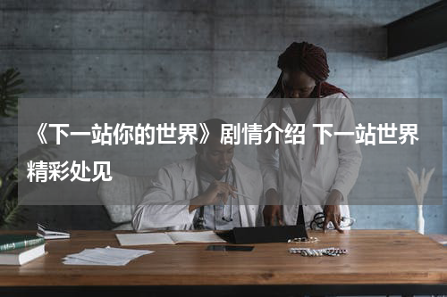 《下一站你的世界》剧情介绍 下一站世界精彩处见