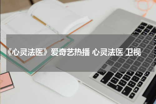 《心灵法医》爱奇艺热播 心灵法医 卫视