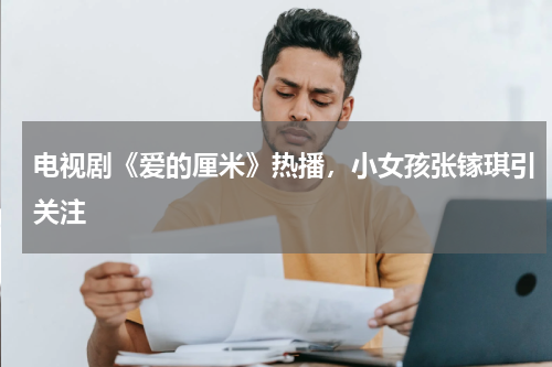 电视剧《爱的厘米》热播，小女孩张镓琪引关注
