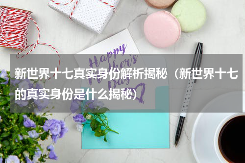 新世界十七真实身份解析揭秘（新世界十七的真实身份是什么揭秘）