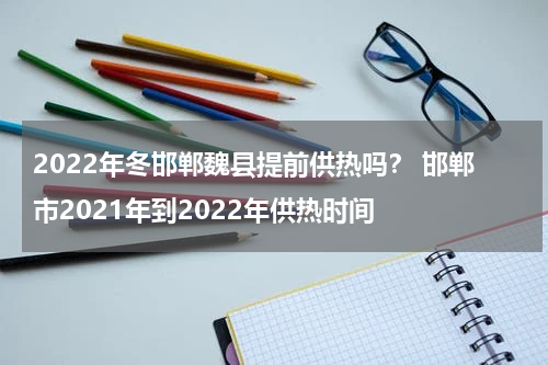 2022年冬邯郸魏县提前供热吗? 邯郸市2021年到2022年供热时间