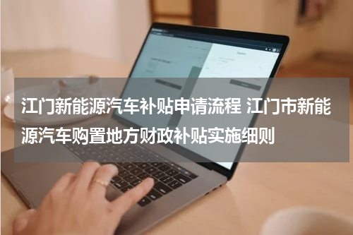 江门新能源汽车补贴申请流程 江门市新能源汽车购置地方财政补贴实施细则