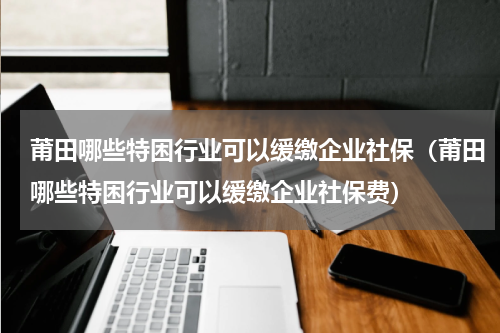 莆田哪些特困行业可以缓缴企业社保（莆田哪些特困行业可以缓缴企业社保费）