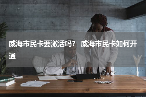 威海市民卡要激活吗？ 威海市民卡如何开通