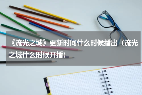 《流光之城》更新时间什么时候播出（流光之城什么时候开播）
