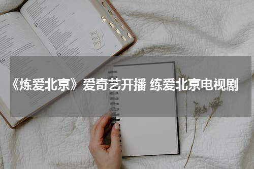 《炼爱北京》爱奇艺开播 练爱北京电视剧