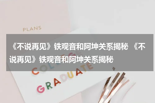 《不说再见》铁观音和阿坤关系揭秘 《不说再见》铁观音和阿坤关系揭秘