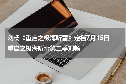 刘畅《重启之极海听雷》定档7月15日 重启之极海听雷第二季刘畅