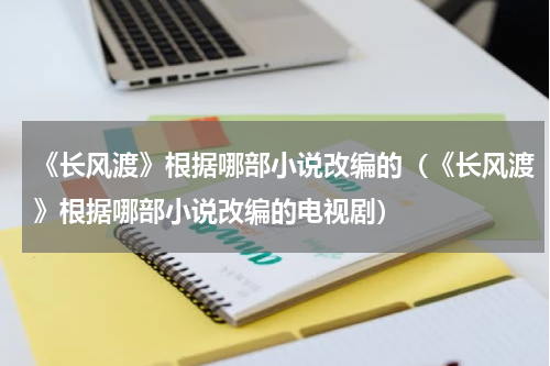 《长风渡》根据哪部小说改编的（《长风渡》根据哪部小说改编的电视剧）