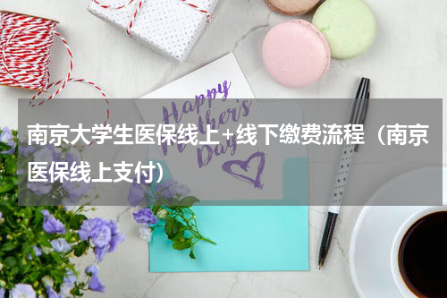 南京大学生医保线上+线下缴费流程（南京医保线上支付）