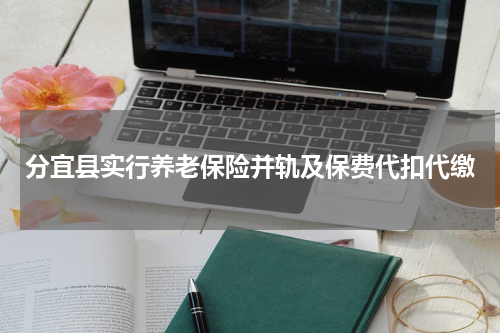 分宜县实行养老保险并轨及保费代扣代缴