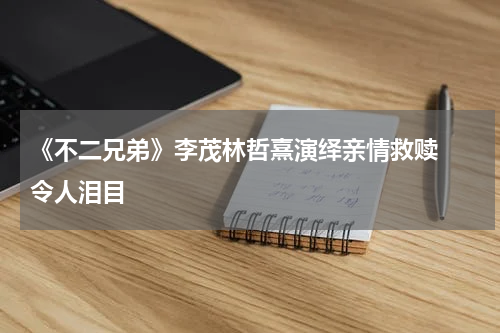 《不二兄弟》李茂林哲熹演绎亲情救赎  令人泪目