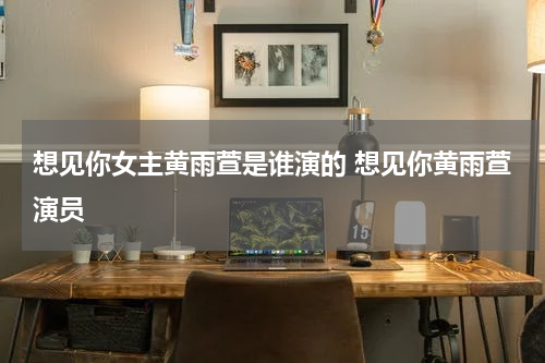 想见你女主黄雨萱是谁演的 想见你黄雨萱演员