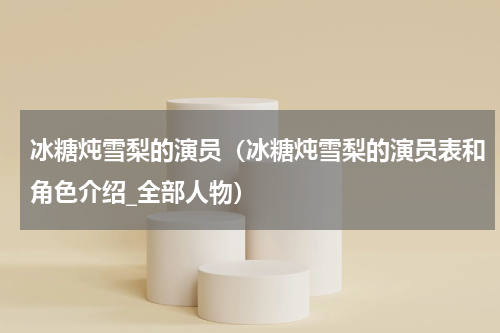 冰糖炖雪梨的演员（冰糖炖雪梨的演员表和角色介绍_全部人物）