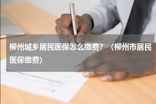 柳州城乡居民医保怎么缴费？（柳州市居民医保缴费）