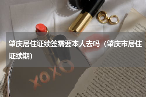 肇庆居住证续签需要本人去吗（肇庆市居住证续期）