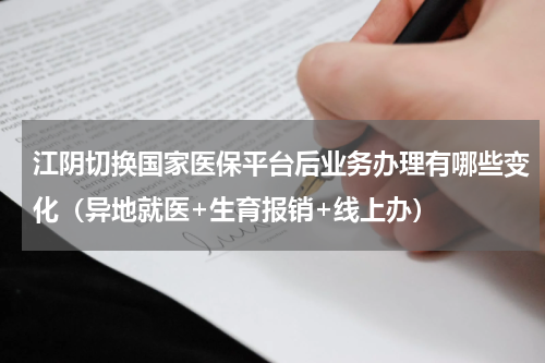 江阴切换国家医保平台后业务办理有哪些变化（异地就医+生育报销+线上办）