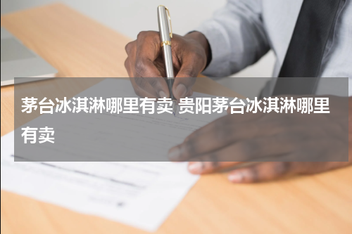 茅台冰淇淋哪里有卖 贵阳茅台冰淇淋哪里有卖