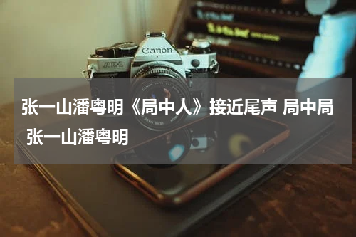 张一山潘粤明《局中人》接近尾声 局中局 张一山潘粤明