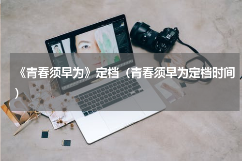 《青春须早为》定档（青春须早为定档时间）