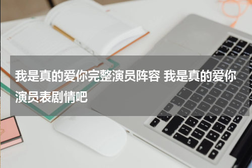 我是真的爱你完整演员阵容 我是真的爱你演员表剧情吧