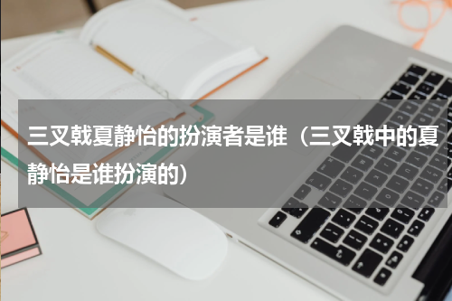 三叉戟夏静怡的扮演者是谁（三叉戟中的夏静怡是谁扮演的）