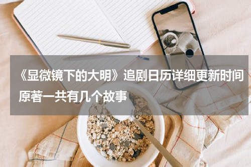 《显微镜下的大明》追剧日历详细更新时间 原著一共有几个故事