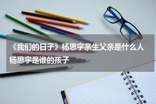 《我们的日子》杨思宇亲生父亲是什么人 杨思宇是谁的孩子