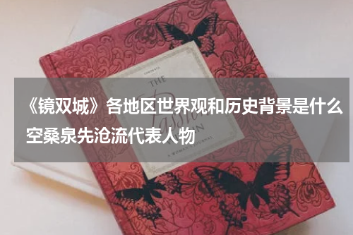 《镜双城》各地区世界观和历史背景是什么 空桑泉先沧流代表人物