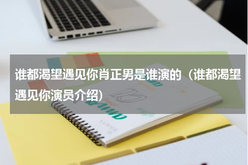 谁都渴望遇见你肖正男是谁演的（谁都渴望遇见你演员介绍）