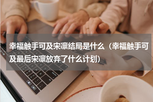 幸福触手可及宋凛结局是什么（幸福触手可及最后宋凛放弃了什么计划）
