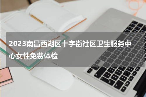 2023南昌西湖区十字街社区卫生服务中心女性免费体检