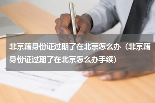 非京籍身份证过期了在北京怎么办（非京籍身份证过期了在北京怎么办手续）