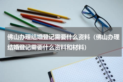 佛山办理结婚登记需要什么资料（佛山办理结婚登记需要什么资料和材料）