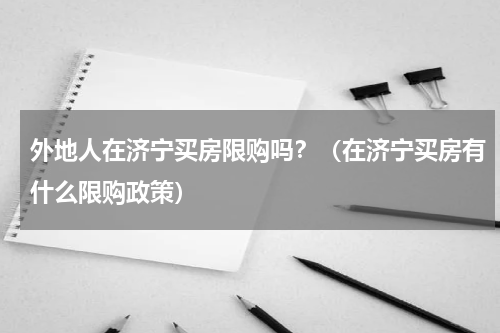 外地人在济宁买房限购吗？（在济宁买房有什么限购政策）