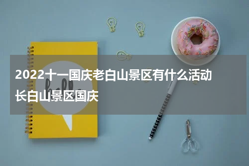 2022十一国庆老白山景区有什么活动 长白山景区国庆