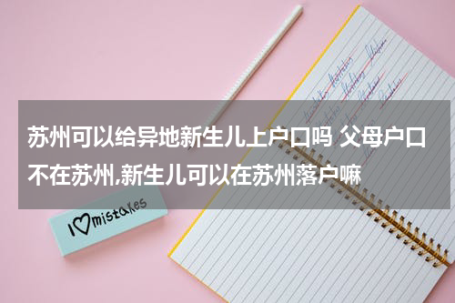 苏州可以给异地新生儿上户口吗 父母户口不在苏州,新生儿可以在苏州落户嘛