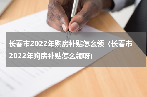 长春市2022年购房补贴怎么领（长春市2022年购房补贴怎么领呀）