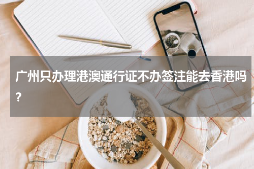 广州只办理港澳通行证不办签注能去香港吗？