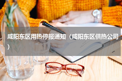 咸阳东区用热停报通知（咸阳东区供热公司）
