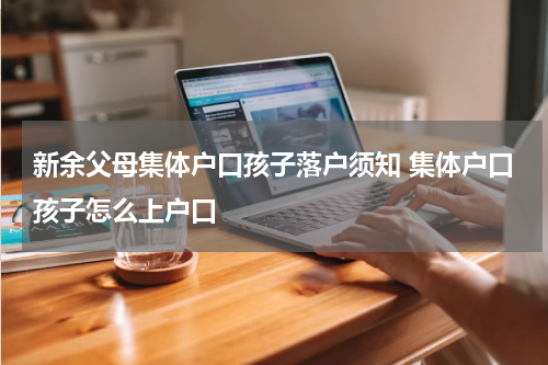 新余父母集体户口孩子落户须知 集体户口孩子怎么上户口