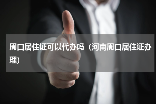 周口居住证可以代办吗（河南周口居住证办理）