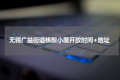 无锡广益街道核酸小屋开放时间+地址